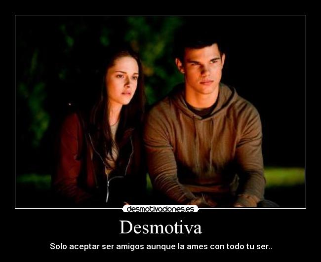 Desmotiva - Solo aceptar ser amigos aunque la ames con todo tu ser..