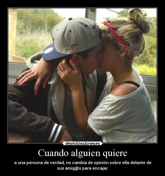 Cuando alguien quiere - a una persona de verdad, no cambia de opinión sobre ella delante de
sus amig@s para encajar.