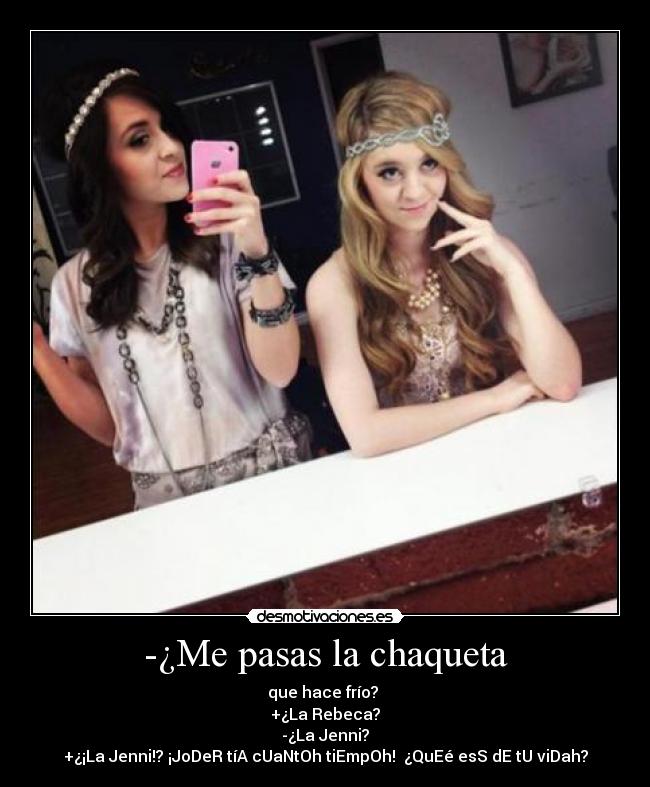 -¿Me pasas la chaqueta - que hace frío?
+¿La Rebeca?
-¿La Jenni?
+¿¡La Jenni!? ¡JoDeR tíA cUaNtOh tiEmpOh! ¿QuEé esS dE tU viDah?
