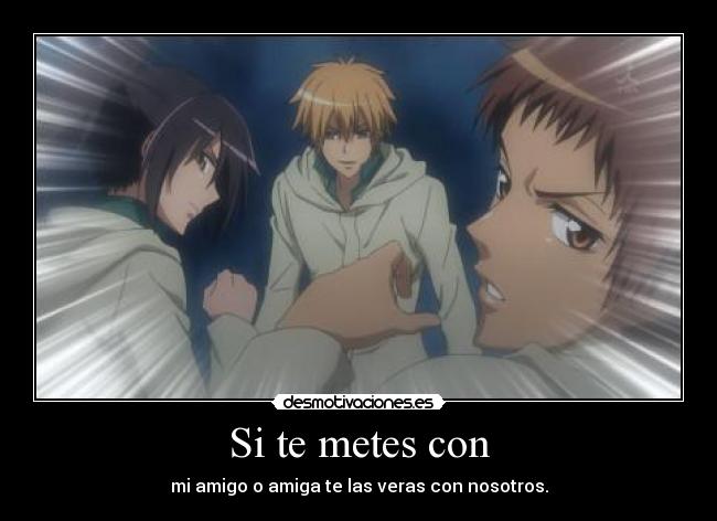 Si te metes con - mi amigo o amiga te las veras con nosotros.