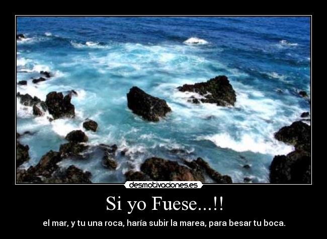 Si yo Fuese...!! - el mar, y tu una roca, haría subir la marea, para besar tu boca.