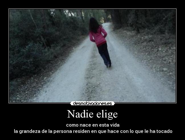 Nadie elige - como nace en esta vida
la grandeza de la persona residen en que hace con lo que le ha tocado