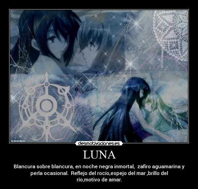LUNA - Blancura sobre blancura, en noche negra inmortal, zafiro aguamarina y
perla ocasional. Reflejo del rocío,espejo del mar ,brillo del
río,motivo de amar.