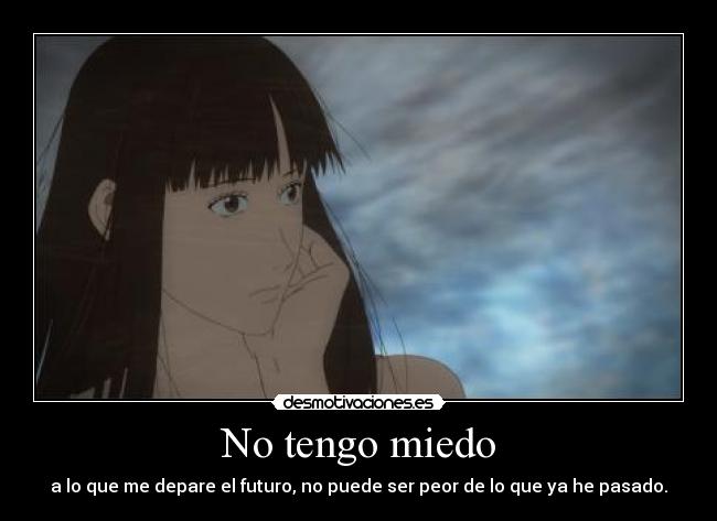 No tengo miedo - a lo que me depare el futuro, no puede ser peor de lo que ya he pasado.