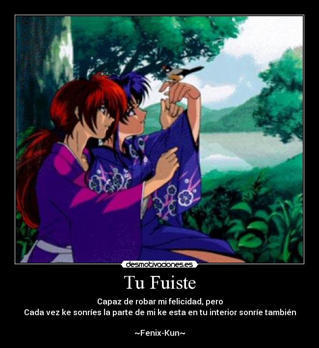 Tu Fuiste - Capaz de robar mi felicidad, pero
Cada vez ke sonríes la parte de mi ke esta en tu interior sonríe también
~Fenix-Kun~