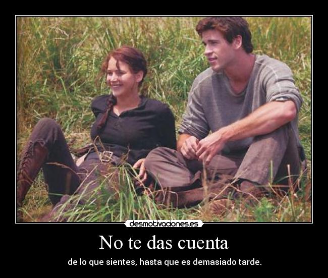 No te das cuenta - de lo que sientes, hasta que es demasiado tarde.