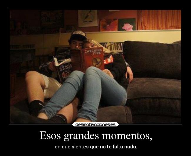 Esos grandes momentos, - en que sientes que no te falta nada.