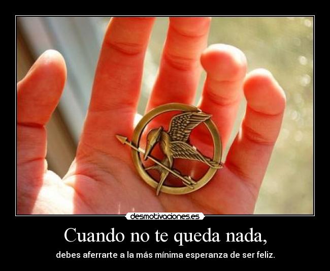 Cuando no te queda nada, - debes aferrarte a la más mínima esperanza de ser feliz.