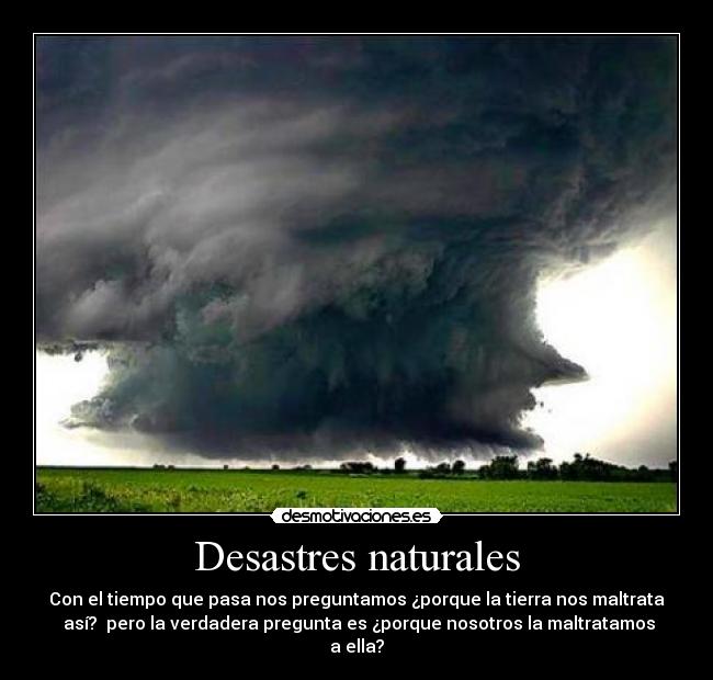 Desastres naturales - Con el tiempo que pasa nos preguntamos ¿porque la tierra nos maltrata
 así?  pero la verdadera pregunta es ¿porque nosotros la maltratamos
a ella?