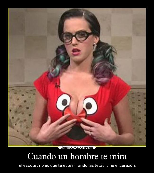 Cuando un hombre te mira - el escote , no es que te esté mirando las tetas, sino el corazón.