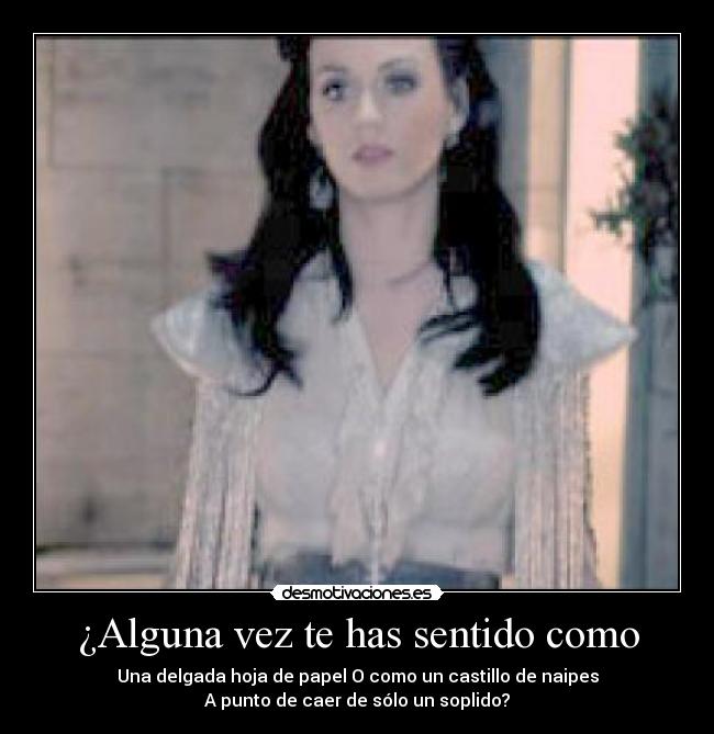 ¿Alguna vez te has sentido como - Una delgada hoja de papel O como un castillo de naipes
A punto de caer de sólo un soplido?