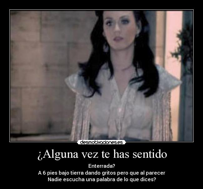 ¿Alguna vez te has sentido - Enterrada?
A 6 pies bajo tierra dando gritos pero que al parecer
Nadie escucha una palabra de lo que dices?