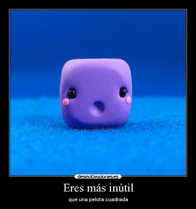 Eres más inútil - que una pelota cuadrada