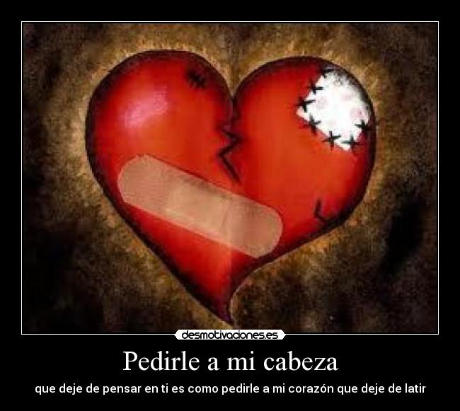 Pedirle a mi cabeza - que deje de pensar en ti es como pedirle a mi corazón que deje de latir