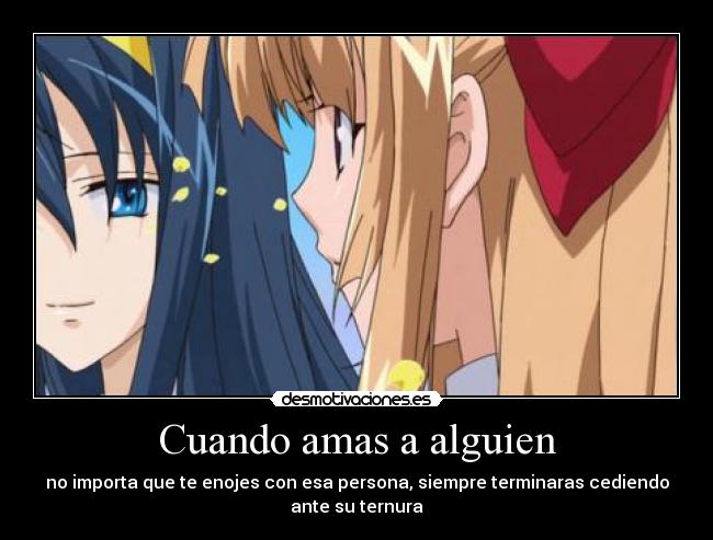 Cuando amas a alguien - no importa que te enojes con esa persona, siempre terminaras cediendo
ante su ternura