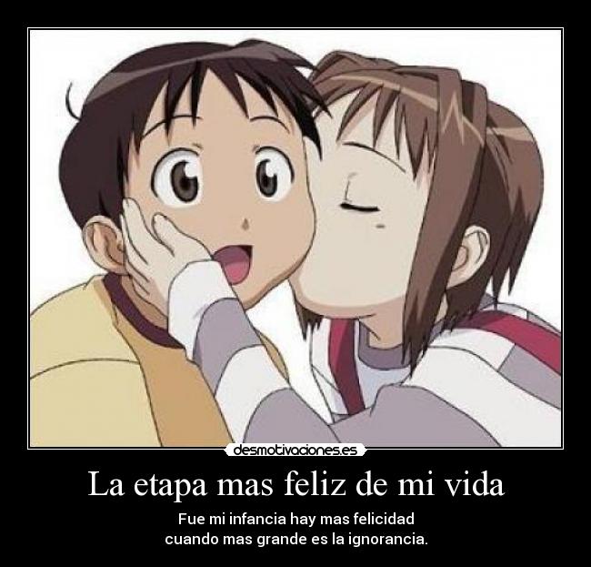 La etapa mas feliz de mi vida - Fue mi infancia hay mas felicidad
cuando mas grande es la ignorancia.
