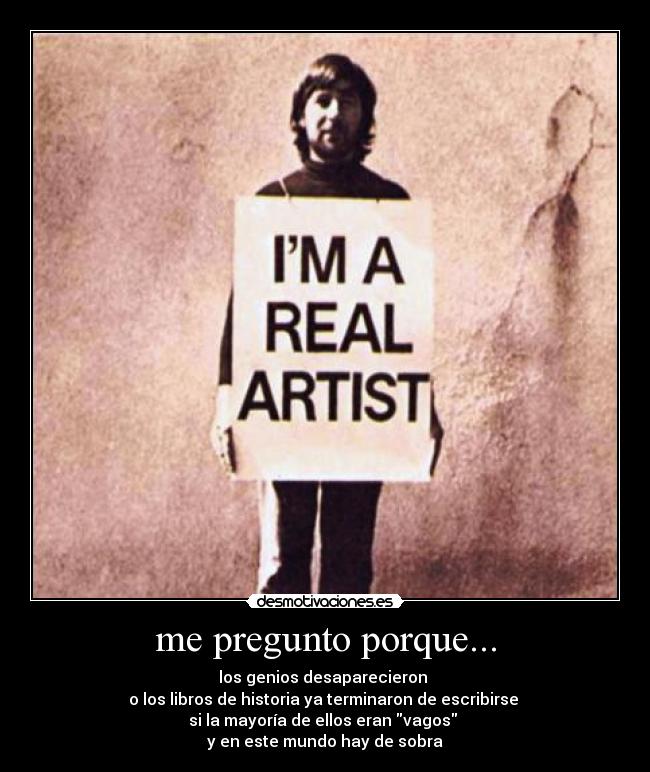 me pregunto porque... - los genios desaparecieron 
o los libros de historia ya terminaron de escribirse 
si la mayoría de ellos eran vagos 
y en este mundo hay de sobra