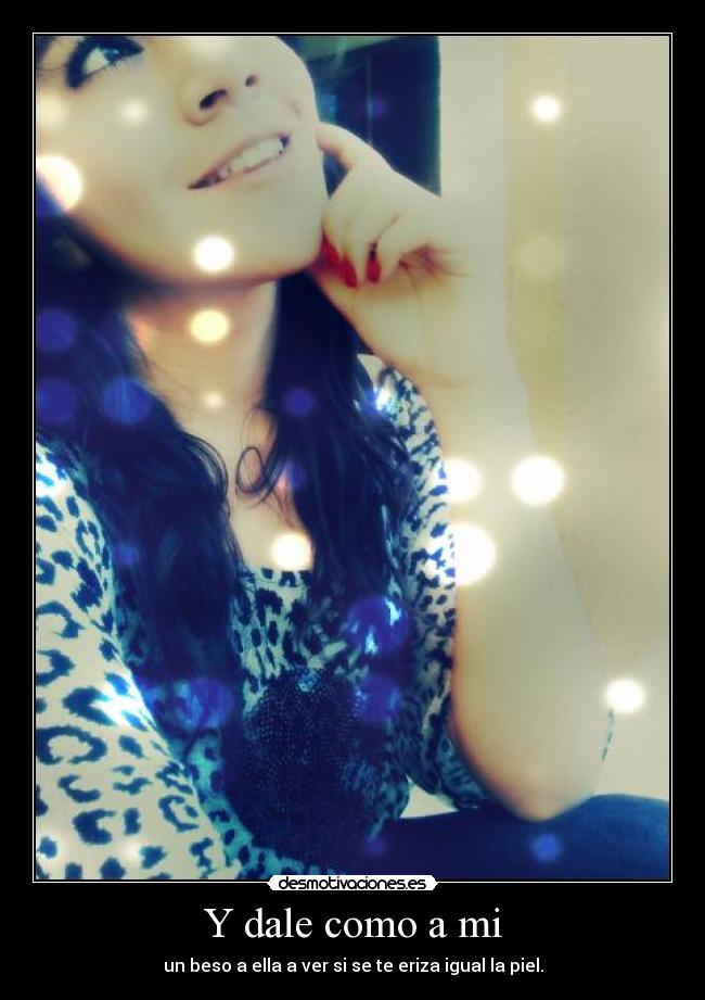 Y dale como a mi - un beso a ella a ver si se te eriza igual la piel.