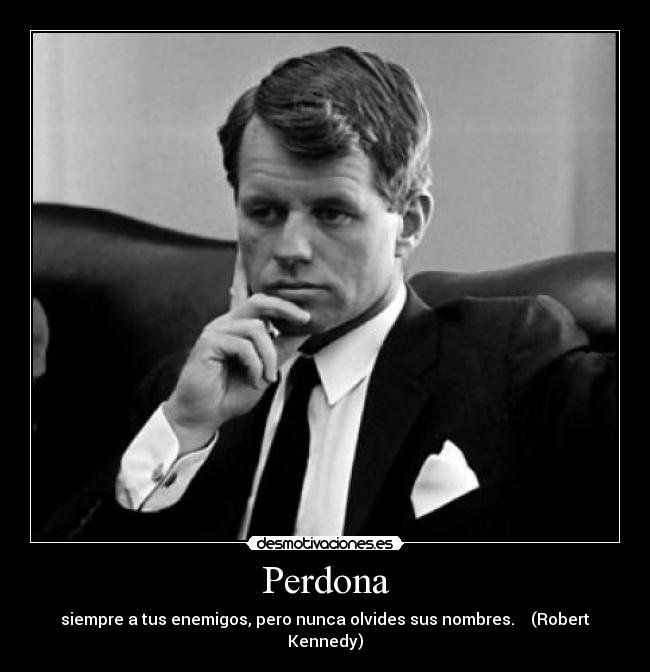 Perdona - siempre a tus enemigos, pero nunca olvides sus nombres. (Robert Kennedy)