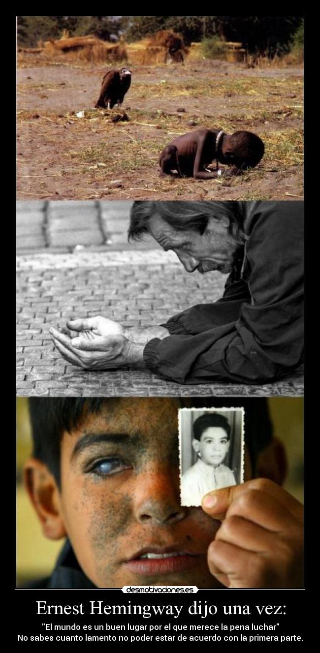 Ernest Hemingway dijo una vez: - El mundo es un buen lugar por el que merece la pena luchar
No sabes cuanto lamento no poder estar de acuerdo con la primera parte.