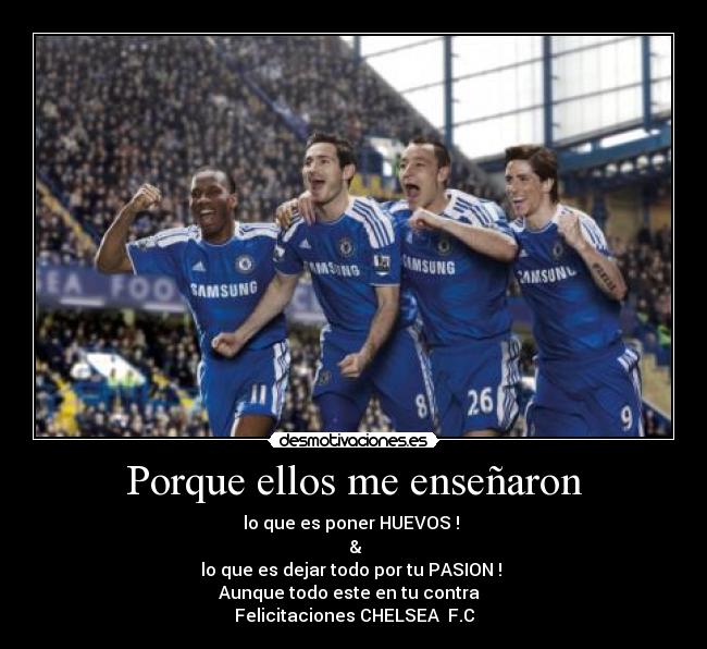 Porque ellos me enseñaron - lo que es poner HUEVOS ! 
 &
lo que es dejar todo por tu PASION ! 
Aunque todo este en tu contra  
Felicitaciones CHELSEA  F.C