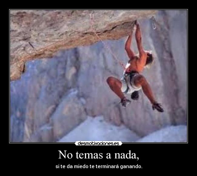 No temas a nada, - si te da miedo te terminará ganando.