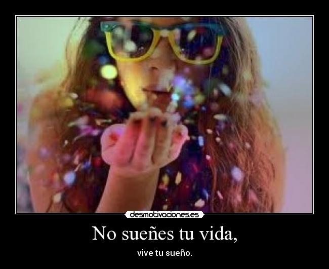 No sueñes tu vida, - vive tu sueño.