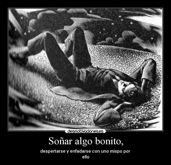 Soñar algo bonito, - despertarse y enfadarse con uno mispo por
ello