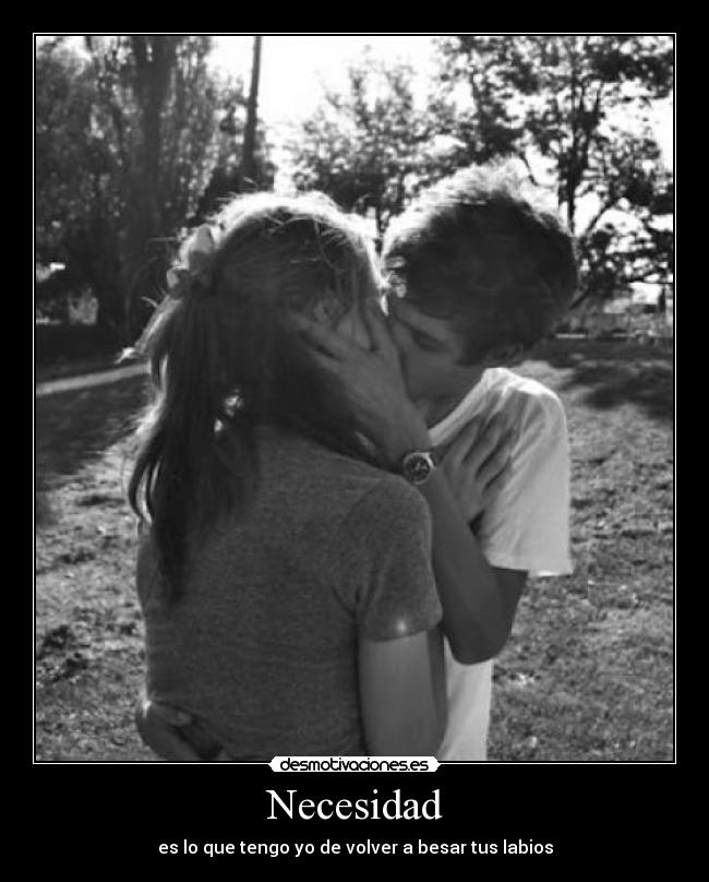 Necesidad - es lo que tengo yo de volver a besar tus labios