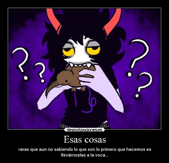 Esas cosas - raras que aun no sabiendo lo que son lo primero que hacemos es
llevárnoslas a la voca...