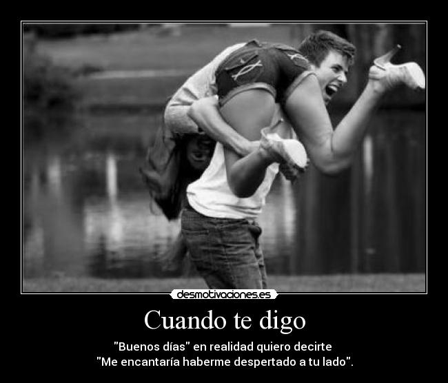 Cuando te digo - Buenos días en realidad quiero decirte
Me encantaría haberme despertado a tu lado.