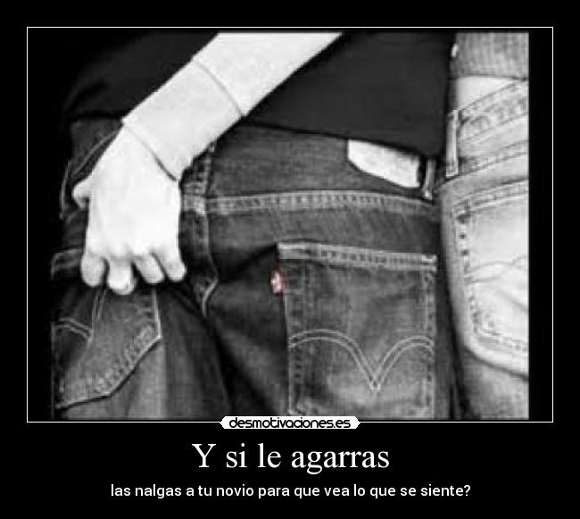 Y si le agarras - las nalgas a tu novio para que vea lo que se siente?