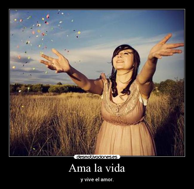 Ama la vida - y vive el amor.