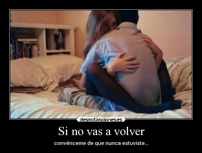 Si no vas a volver - convénceme de que nunca estuviste...