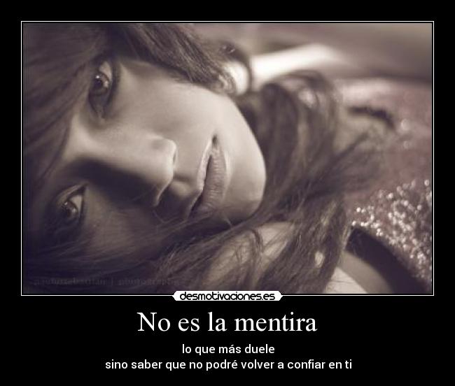No es la mentira - lo que más duele
sino saber que no podré volver a confiar en ti