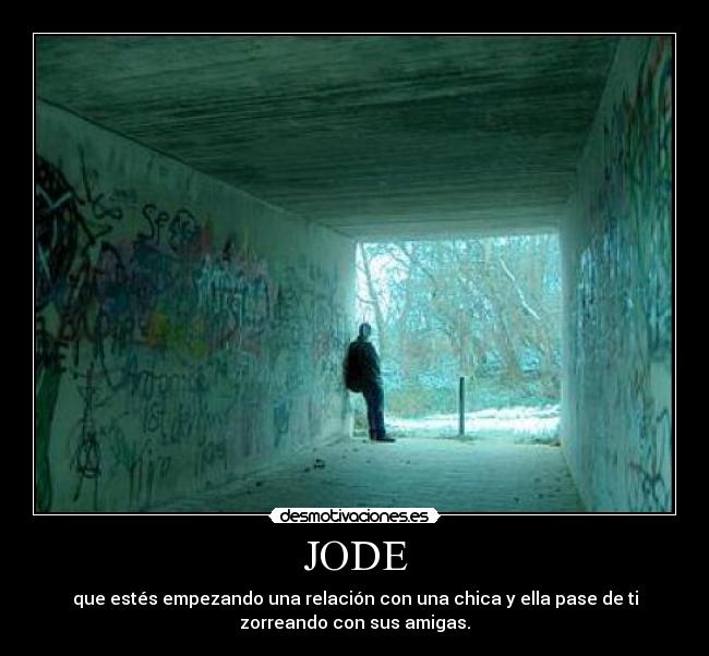 JODE - que estés empezando una relación con una chica y ella pase de ti
zorreando con sus amigas.