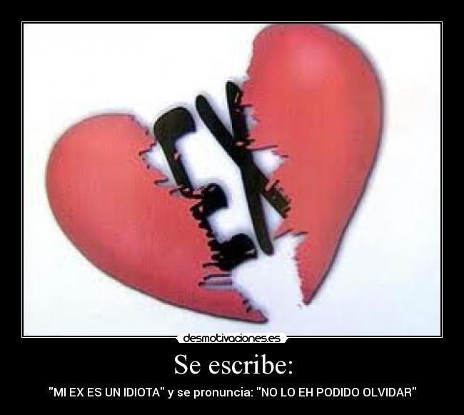 Se escribe: - MI EX ES UN IDIOTA y se pronuncia: NO LO EH PODIDO OLVIDAR