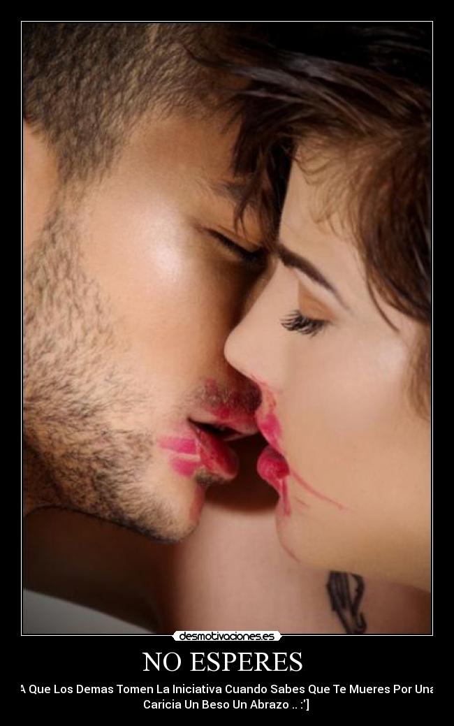 NO ESPERES  - A Que Los Demas Tomen La Iniciativa Cuando Sabes Que Te Mueres Por Una
Caricia Un Beso Un Abrazo .. :] 