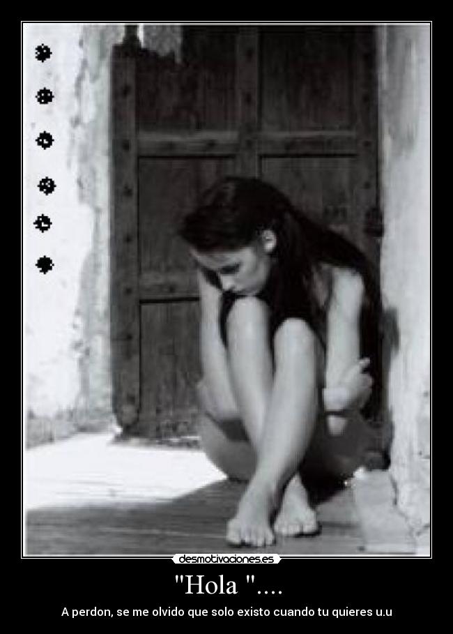 Hola .... - A perdon, se me olvido que solo existo cuando tu quieres u.u