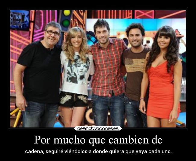 Por mucho que cambien de - cadena, seguiré viéndolos a donde quiera que vaya cada uno.