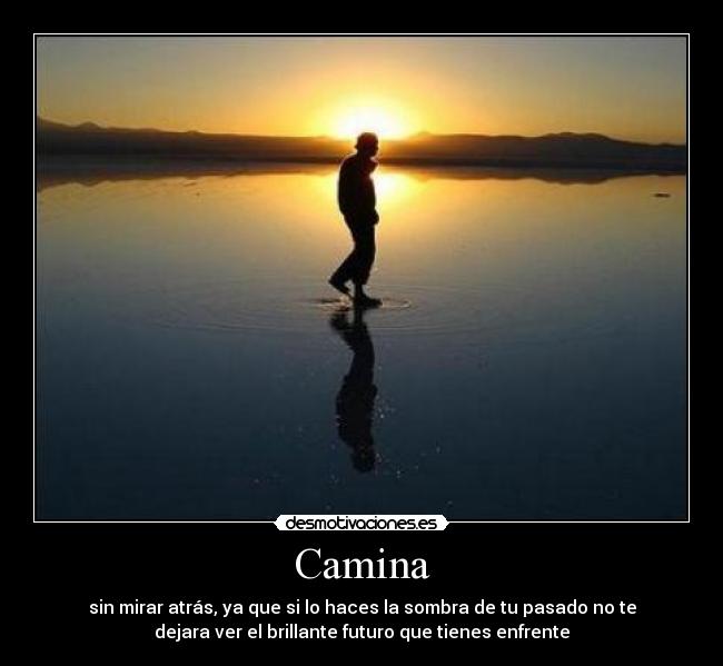 Camina - sin mirar atrás, ya que si lo haces la sombra de tu pasado no te
dejara ver el brillante futuro que tienes enfrente