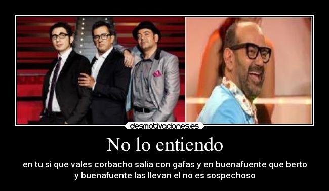 No lo entiendo - en tu si que vales corbacho salia con gafas y en buenafuente que berto
y buenafuente las llevan el no es sospechoso