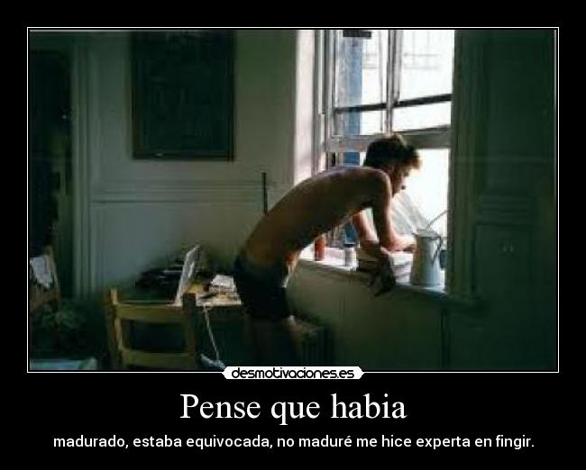 Pense que habia - madurado, estaba equivocada, no maduré me hice experta en fingir.