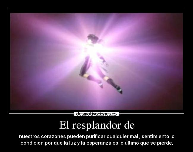 El resplandor de - nuestros corazones pueden purificar cualquier mal , sentimiento  o
condicion por que la luz y la esperanza es lo ultimo que se pierde.