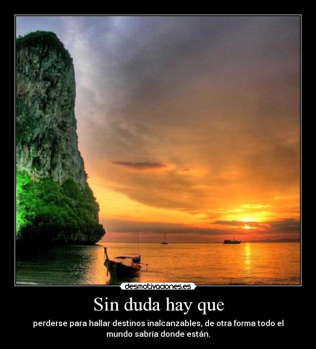 Sin duda hay que - perderse para hallar destinos inalcanzables, de otra forma todo el
mundo sabría donde están.