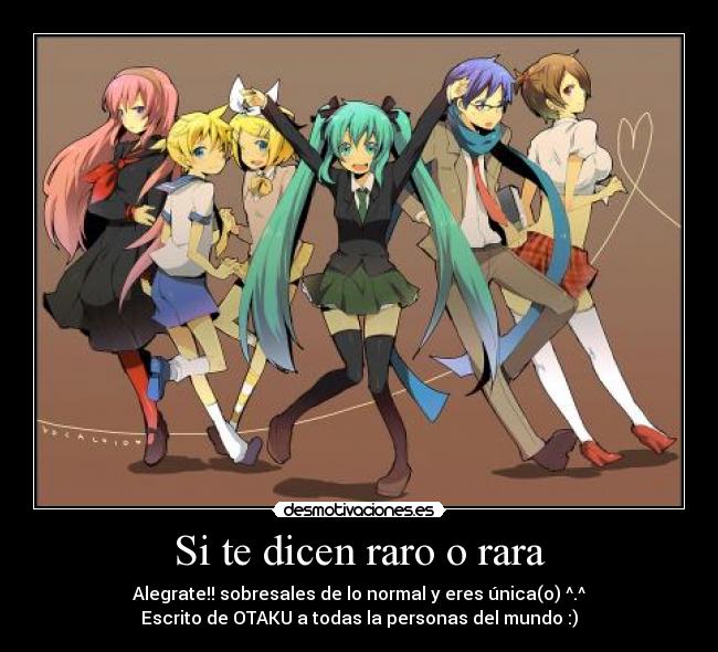 Si te dicen raro o rara - Alegrate!! sobresales de lo normal y eres única(o) ^.^
Escrito de OTAKU a todas la personas del mundo :)