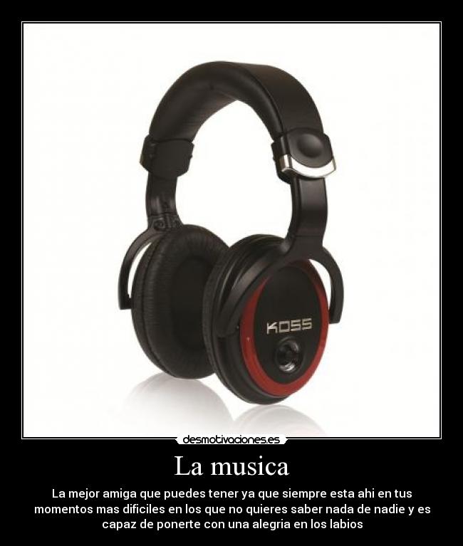 La musica - La mejor amiga que puedes tener ya que siempre esta ahi en tus
momentos mas dificiles en los que no quieres saber nada de nadie y es
capaz de ponerte con una alegria en los labios