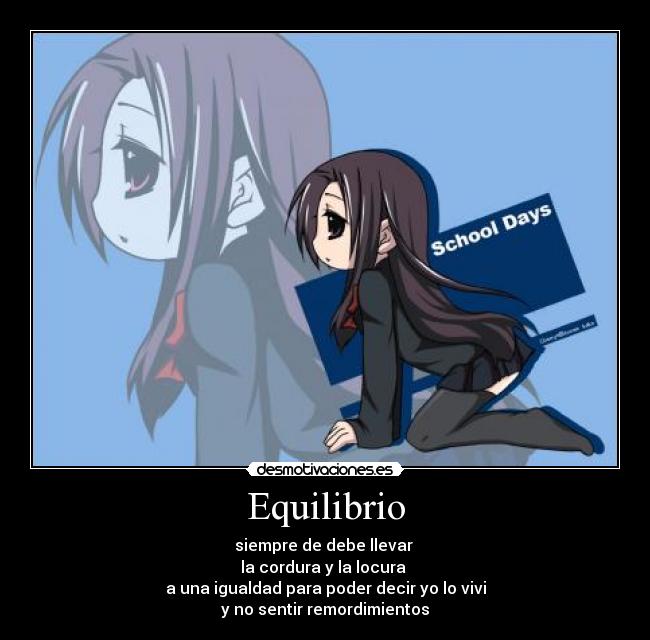 Equilibrio - siempre de debe llevar
la cordura y la locura
a una igualdad para poder decir yo lo vivi
y no sentir remordimientos