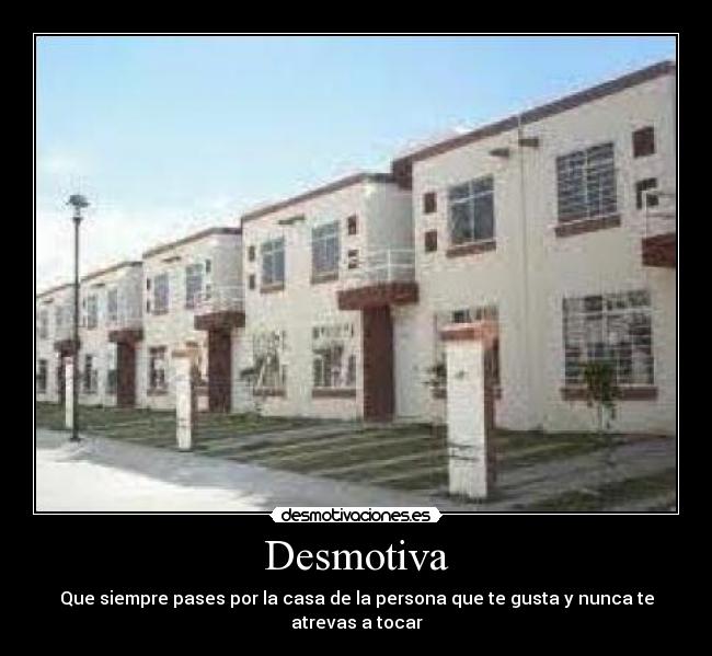 Desmotiva - Que siempre pases por la casa de la persona que te gusta y nunca te atrevas a tocar
