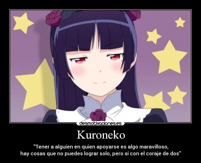 Kuroneko - Tener a alguien en quien apoyarse es algo maravilloso,
hay cosas que no puedes lograr solo, pero sí con el coraje de dos